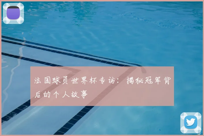 法国球员世界杯专访:揭秘冠军背后的个人故事