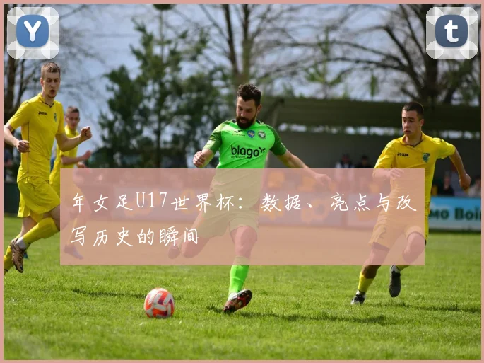 年女足U17世界杯:数据、亮点与改写历史的瞬间