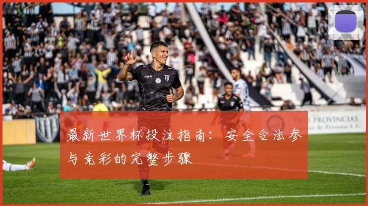 最新世界杯投注指南：安全合法参与竞彩的完整步骤