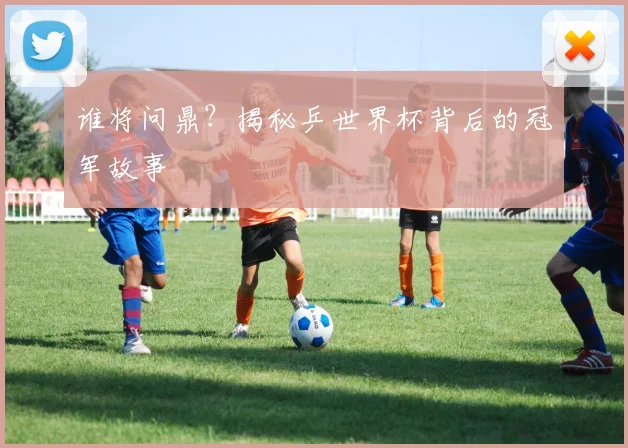 谁将问鼎？揭秘乒世界杯背后的冠军故事