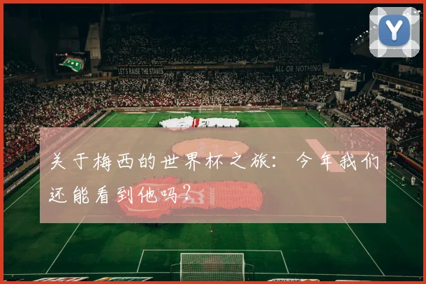 关于梅西的世界杯之旅：今年我们还能看到他吗？