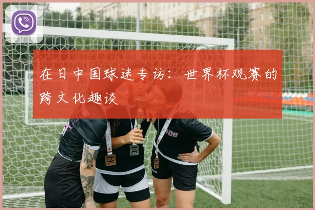 在日中国球迷专访：世界杯观赛的跨文化趣谈