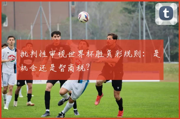 批判性审视世界杯胜负彩规则：是机会还是智商税？