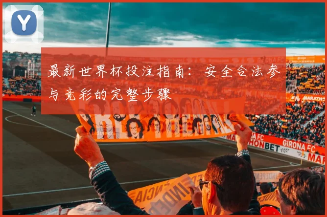 最新世界杯投注指南：安全合法参与竞彩的完整步骤