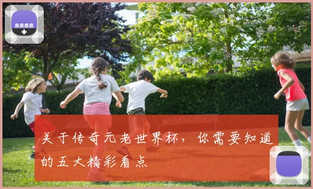 关于传奇元老世界杯，你需要知道的五大精彩看点