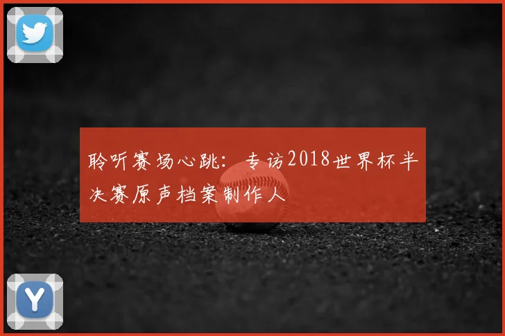 聆听赛场心跳:专访2018世界杯半决赛原声档案制作人