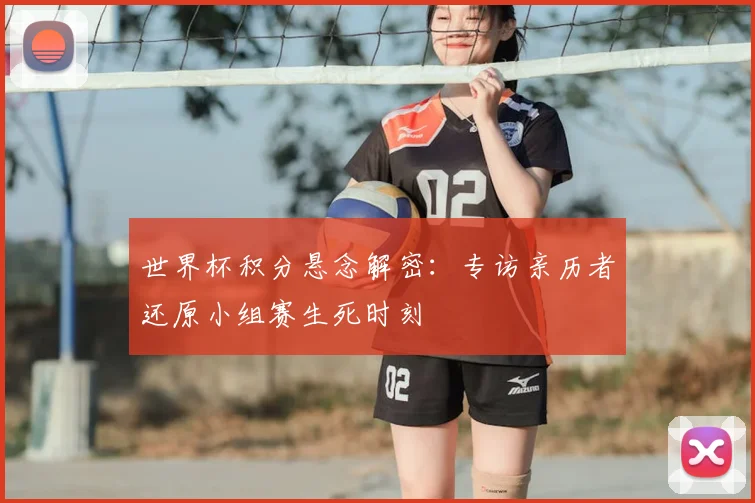 世界杯积分悬念解密:专访亲历者还原小组赛生死时刻