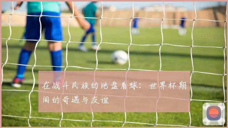 在战斗民族的地盘看球：世界杯期间的奇遇与友谊