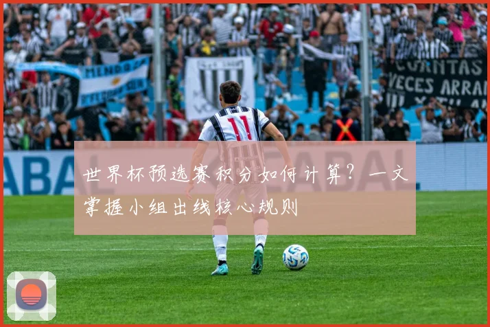 世界杯预选赛积分如何计算？一文掌握小组出线核心规则