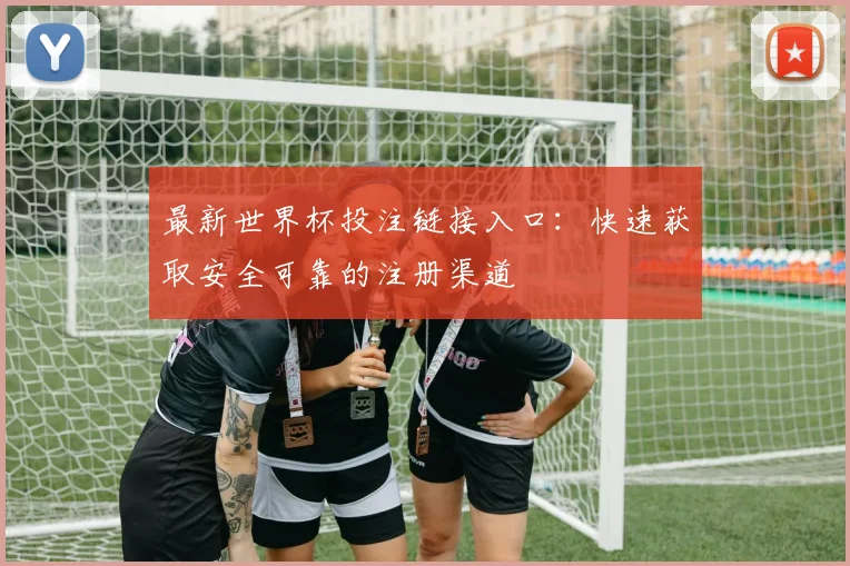 最新世界杯投注链接入口：快速获取安全可靠的注册渠道