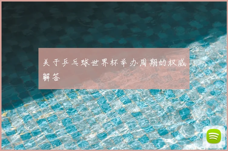 关于乒乓球世界杯举办周期的权威解答