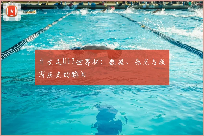 年女足U17世界杯:数据、亮点与改写历史的瞬间