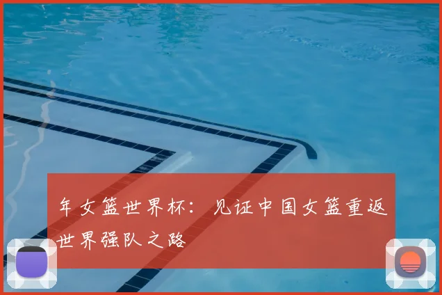 年女篮世界杯:见证中国女篮重返世界强队之路