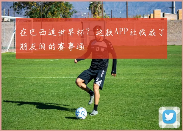 在巴西追世界杯？这款APP让我成了朋友间的赛事通