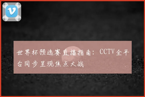 世界杯预选赛直播指南：CCTV全平台同步呈现焦点大战