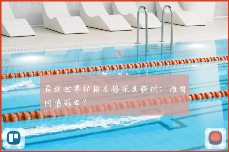 最新世界杯排名榜深度解析：谁将问鼎冠军？