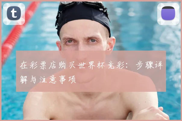 在彩票店购买世界杯竞彩：步骤详解与注意事项