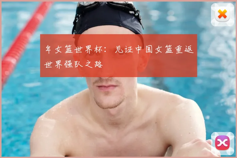 年女篮世界杯:见证中国女篮重返世界强队之路