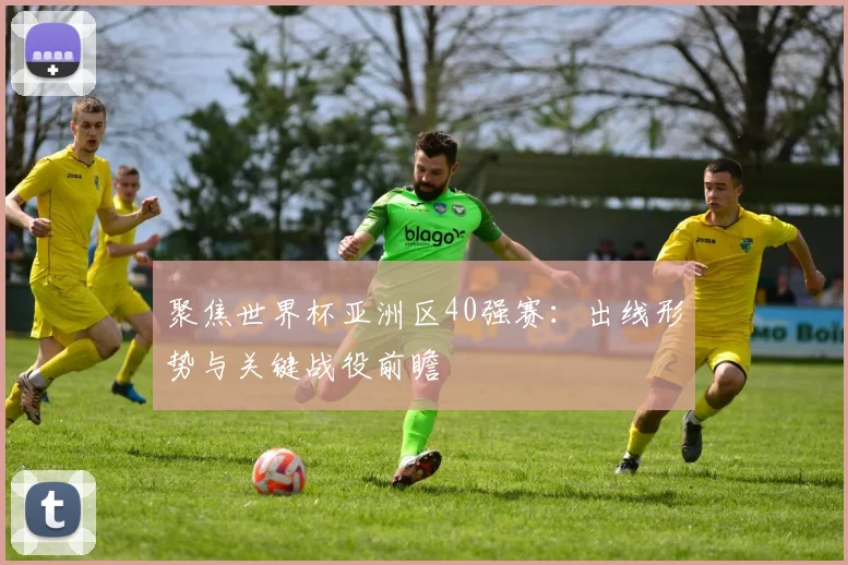 聚焦世界杯亚洲区40强赛：出线形势与关键战役前瞻