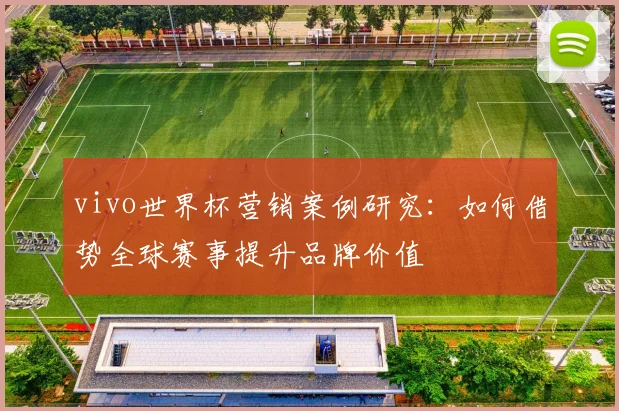 vivo世界杯营销案例研究：如何借势全球赛事提升品牌价值