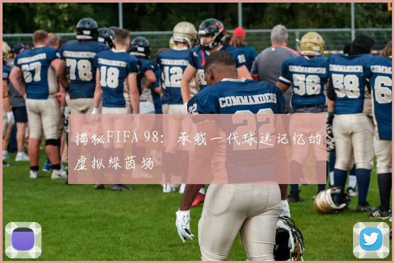 揭秘FIFA 98：承载一代球迷记忆的虚拟绿茵场
