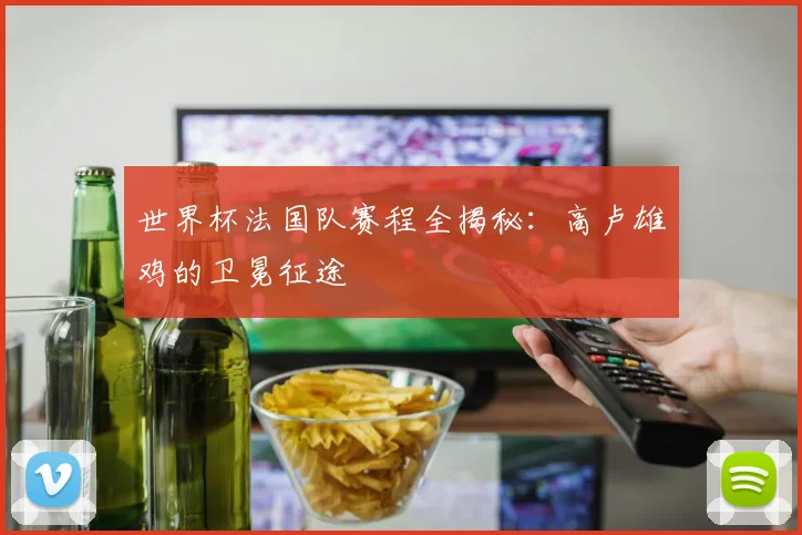 世界杯法国队赛程全揭秘:高卢雄鸡的卫冕征途