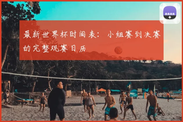 最新世界杯时间表：小组赛到决赛的完整观赛日历