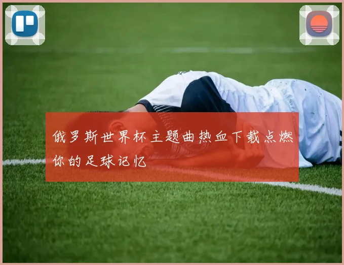 俄罗斯世界杯主题曲热血下载点燃你的足球记忆