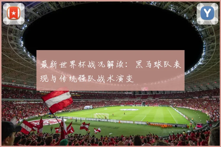 最新世界杯战况解读：黑马球队表现与传统强队战术演变