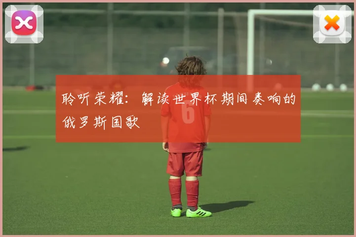 聆听荣耀:解读世界杯期间奏响的俄罗斯国歌