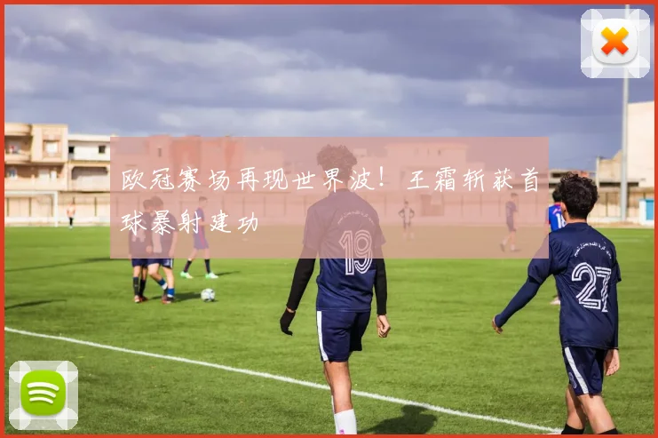 欧冠赛场再现世界波！王霜斩获首球暴射建功