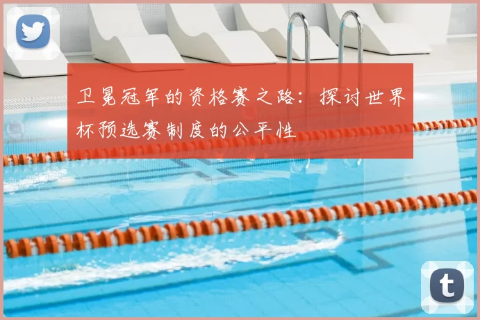 卫冕冠军的资格赛之路：探讨世界杯预选赛制度的公平性