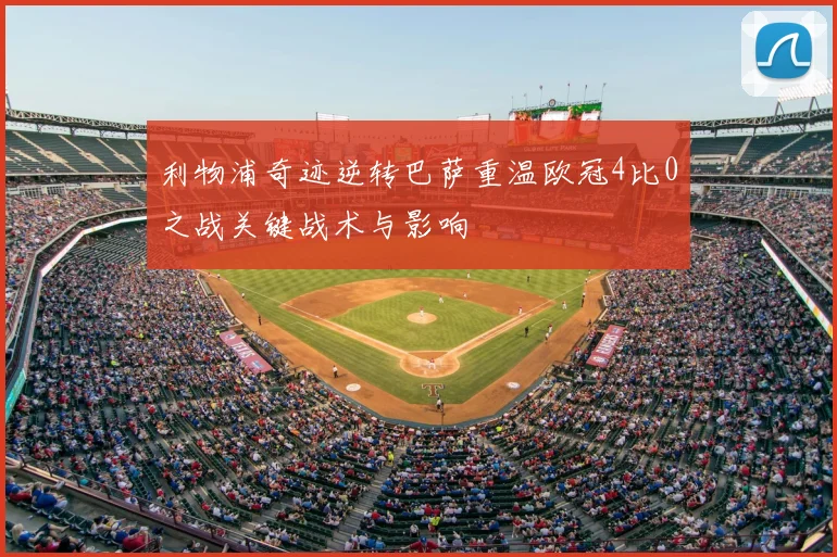利物浦奇迹逆转巴萨重温欧冠4比0之战关键战术与影响