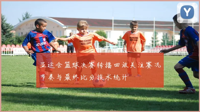 亚运会篮球决赛转播回放关注赛况节奏与最终比分技术统计