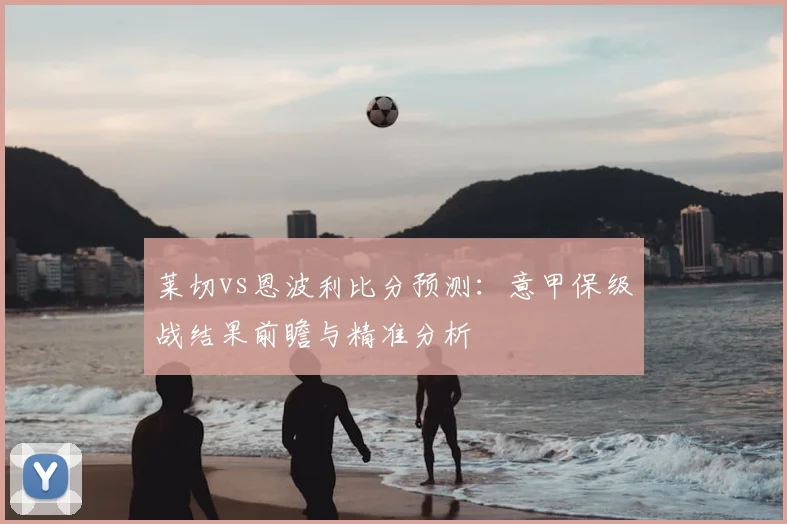 莱切vs恩波利比分预测：意甲保级战结果前瞻与精准分析