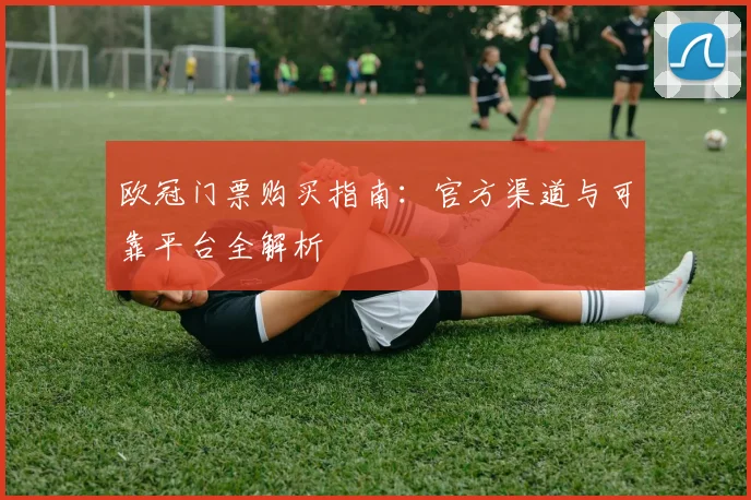 欧冠门票购买指南：官方渠道与可靠平台全解析