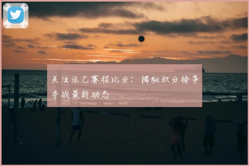 关注法乙赛程比分:揭秘积分榜争夺战最新动态