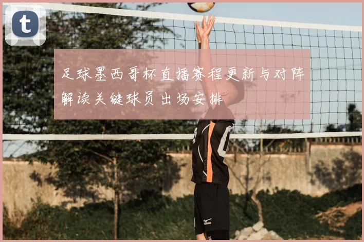 足球墨西哥杯直播赛程更新与对阵解读关键球员出场安排