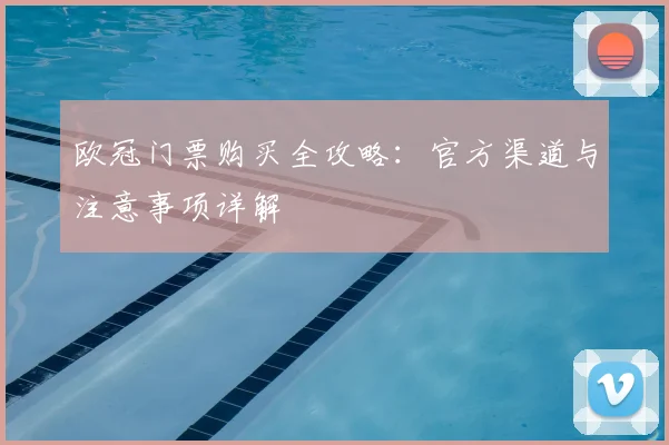 欧冠门票购买全攻略：官方渠道与注意事项详解