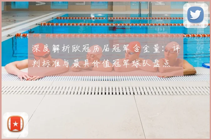 深度解析欧冠历届冠军含金量：评判标准与最具价值冠军球队盘点
