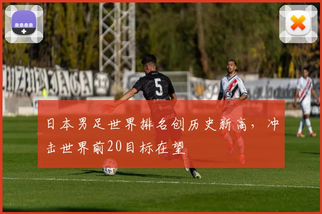 日本男足世界排名创历史新高，冲击世界前20目标在望