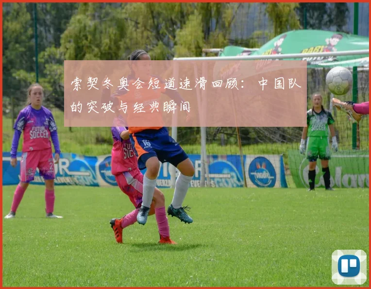 索契冬奥会短道速滑回顾：中国队的突破与经典瞬间