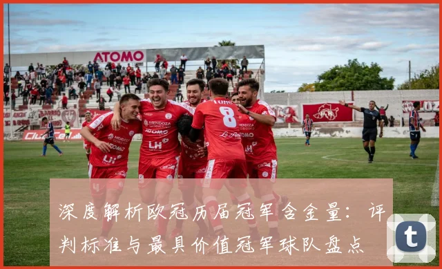 深度解析欧冠历届冠军含金量：评判标准与最具价值冠军球队盘点