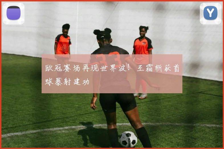 欧冠赛场再现世界波！王霜斩获首球暴射建功