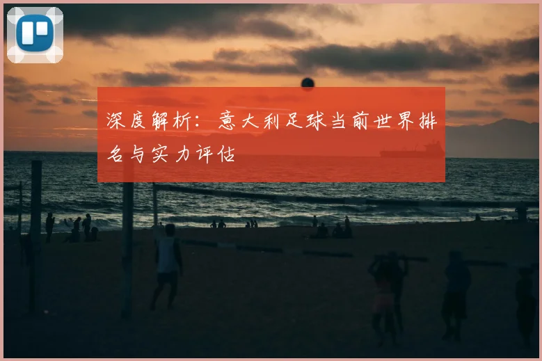 深度解析:意大利足球当前世界排名与实力评估
