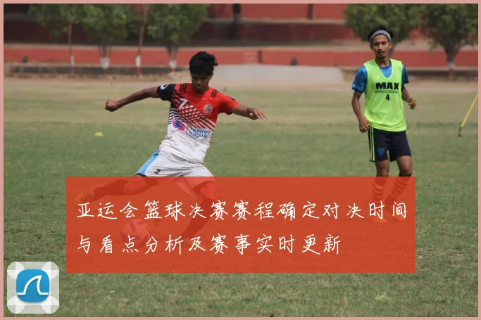 亚运会篮球决赛赛程确定对决时间与看点分析及赛事实时更新