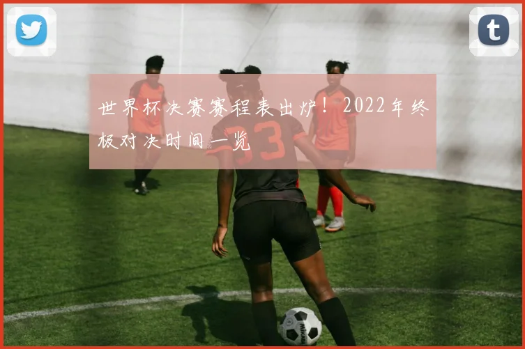 世界杯决赛赛程表出炉!2022年终极对决时间一览