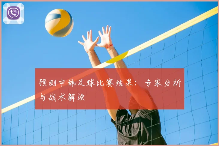 预测中韩足球比赛结果:专家分析与战术解读