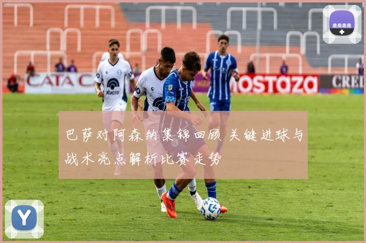 巴萨对阿森纳集锦回顾 关键进球与战术亮点解析比赛走势