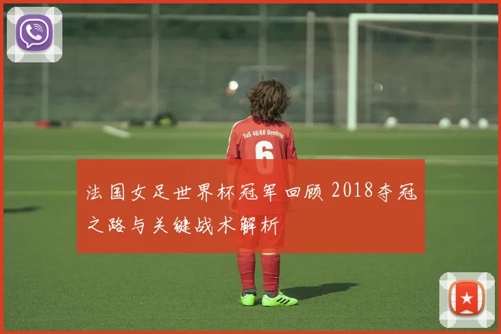 法国女足世界杯冠军回顾 2018夺冠之路与关键战术解析